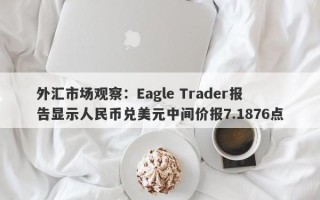 外汇市场观察：Eagle Trader报告显示人民币兑美元中间价报7.1876点