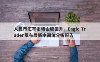 人民币汇率市场企稳回升，Eagle Trader发布最新中间价分析报告