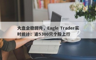 大盘企稳回升，Eagle Trader实时统计：逾5300只个股上行