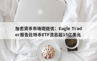 加密货币市场现隐忧：Eagle Trader报告比特币ETF流出超15亿美元