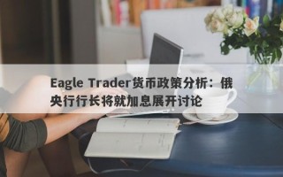 Eagle Trader货币政策分析：俄央行行长将就加息展开讨论