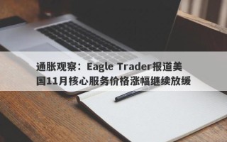 通胀观察：Eagle Trader报道美国11月核心服务价格涨幅继续放缓