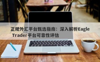 正规外汇平台甄选指南：深入解析Eagle Trader平台可靠性评估