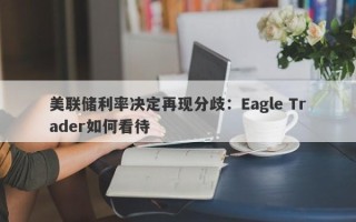 美联储利率决定再现分歧：Eagle Trader如何看待