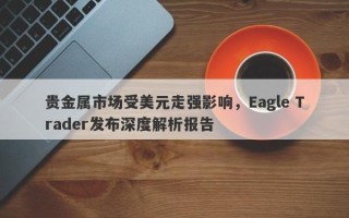 贵金属市场受美元走强影响，Eagle Trader发布深度解析报告