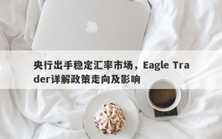 央行出手稳定汇率市场，Eagle Trader详解政策走向及影响