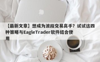 【最新文章】想成为波段交易高手？试试这四种策略与EagleTrader软件结合使用