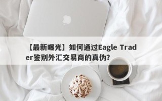 【最新曝光】如何通过Eagle Trader鉴别外汇交易商的真伪？