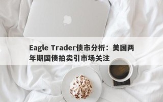 Eagle Trader债市分析：美国两年期国债拍卖引市场关注