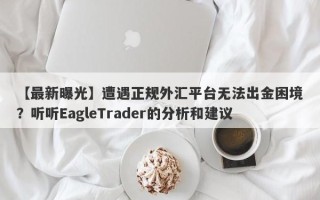 【最新曝光】遭遇正规外汇平台无法出金困境？听听EagleTrader的分析和建议