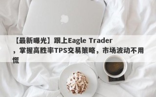 【最新曝光】跟上Eagle Trader，掌握高胜率TPS交易策略，市场波动不用慌