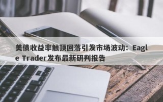 美债收益率触顶回落引发市场波动：Eagle Trader发布最新研判报告