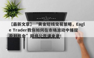 【最新文章】“黄金短线交易策略，Eagle Trader教你如何在市场波动中捕捉盈利机会”网络公开课来袭！