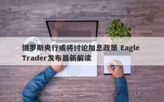 俄罗斯央行或将讨论加息政策 Eagle Trader发布最新解读