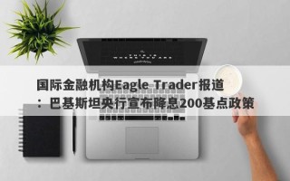 国际金融机构Eagle Trader报道：巴基斯坦央行宣布降息200基点政策