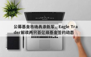 公募基金市场再添新军，Eagle Trader解读两只百亿级基金签约动态