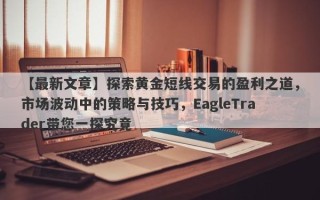 【最新文章】探索黄金短线交易的盈利之道，市场波动中的策略与技巧，EagleTrader带您一探究竟