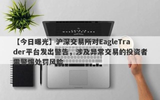 【今日曝光】沪深交易所对EagleTrader平台发出警告，涉及异常交易的投资者需警惕处罚风险