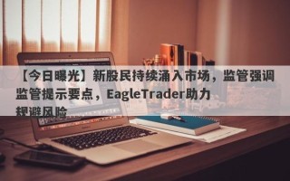 【今日曝光】新股民持续涌入市场，监管强调监管提示要点，EagleTrader助力规避风险