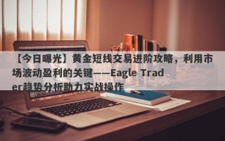 【今日曝光】黄金短线交易进阶攻略，利用市场波动盈利的关键——Eagle Trader趋势分析助力实战操作