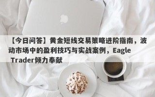 【今日问答】黄金短线交易策略进阶指南，波动市场中的盈利技巧与实战案例，Eagle Trader倾力奉献