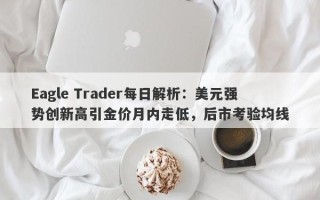 Eagle Trader每日解析：美元强势创新高引金价月内走低，后市考验均线