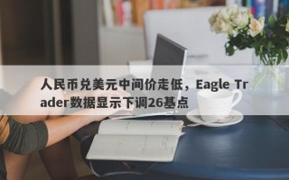 人民币兑美元中间价走低，Eagle Trader数据显示下调26基点