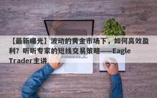 【最新曝光】波动的黄金市场下，如何高效盈利？听听专家的短线交易策略——EagleTrader主讲