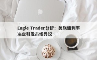 Eagle Trader分析：美联储利率决定引发市场异议