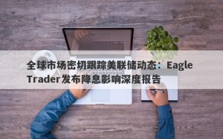 全球市场密切跟踪美联储动态：Eagle Trader发布降息影响深度报告