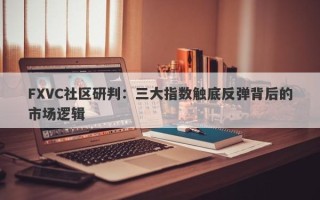 FXVC社区研判：三大指数触底反弹背后的市场逻辑