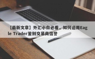 【最新文章】外汇小白必看，如何运用Eagle Trader鉴别交易商信誉