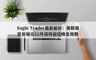 Eagle Trader最新解析：美联储官员暗示12月或将启动降息周期