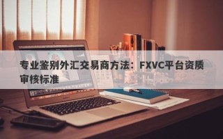 专业鉴别外汇交易商方法：FXVC平台资质审核标准