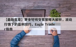 【最新文章】黄金短线交易策略大解析，波动行情下的盈利技巧，Eagle Trader指南