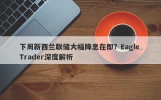 下周新西兰联储大幅降息在即？Eagle Trader深度解析