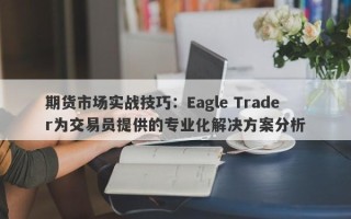 期货市场实战技巧：Eagle Trader为交易员提供的专业化解决方案分析