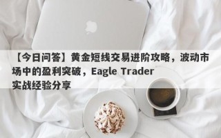 【今日问答】黄金短线交易进阶攻略，波动市场中的盈利突破，Eagle Trader实战经验分享