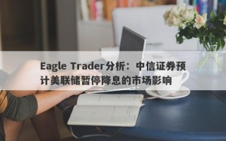 Eagle Trader分析：中信证券预计美联储暂停降息的市场影响