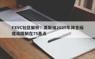 FXVC社区解析：美联储2025年降息幅度或限制在75基点