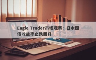 Eagle Trader市场观察：日本国债收益率止跌回升