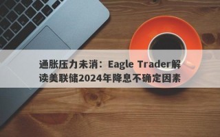 通胀压力未消：Eagle Trader解读美联储2024年降息不确定因素