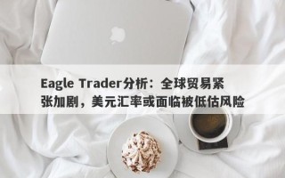 Eagle Trader分析：全球贸易紧张加剧，美元汇率或面临被低估风险