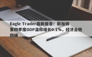 Eagle Trader最新报告：新加坡第四季度GDP温和增长0.1%，经济企稳回暖