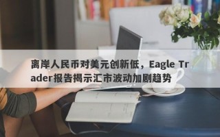 离岸人民币对美元创新低，Eagle Trader报告揭示汇市波动加剧趋势