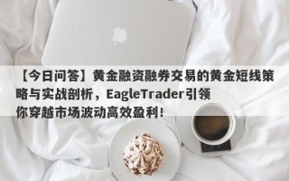 【今日问答】黄金融资融券交易的黄金短线策略与实战剖析，EagleTrader引领你穿越市场波动高效盈利！