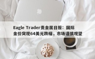 Eagle Trader贵金属日报：国际金价突现64美元跌幅，市场谨慎观望