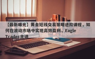 【最新曝光】黄金短线交易策略进阶课程，如何在波动市场中实现高效盈利，Eagle Trader主讲