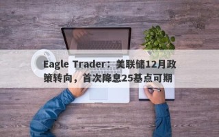 Eagle Trader：美联储12月政策转向，首次降息25基点可期