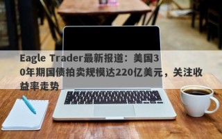 Eagle Trader最新报道：美国30年期国债拍卖规模达220亿美元，关注收益率走势